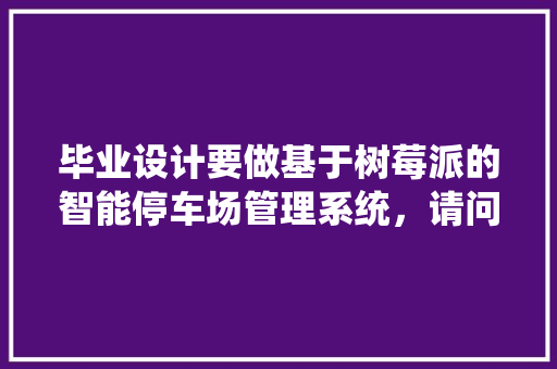 毕业设计要做基于树莓派的智能停车场管理系统，请问这个涉及到哪些技术？我自己要学哪些知识体系呢「rfid怎么读到数据库」