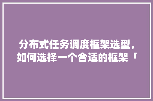 分布式任务调度框架选型，如何选择一个合适的框架「javaweb数据库操作」