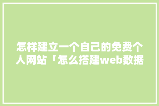 怎样建立一个自己的免费个人网站「怎么搭建web数据库」