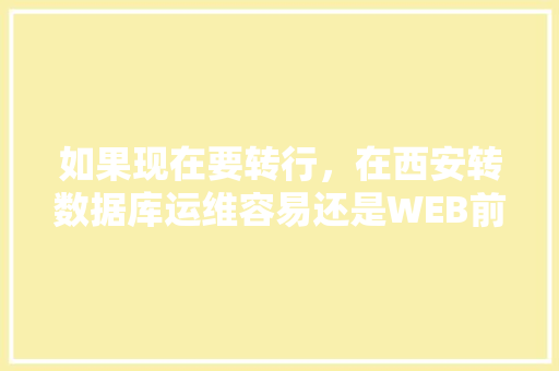 如果现在要转行，在西安转数据库运维容易还是WEB前端容易一点？对此你有什么好的建议「web前端和数据库连接」