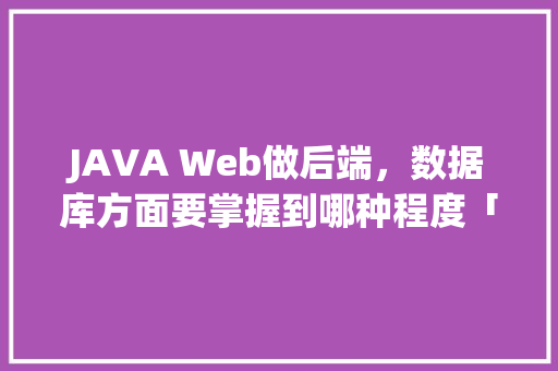 JAVA Web做后端，数据库方面要掌握到哪种程度「java web注册登录数据库」 建站教程