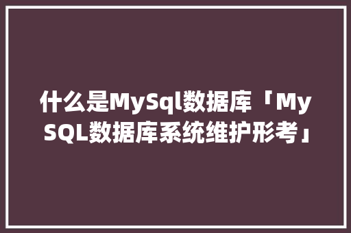 什么是MySql数据库「MySQL数据库系统维护形考」