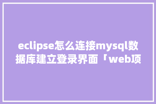 eclipse怎么连接mysql数据库建立登录界面「web项目连接mysql数据库」