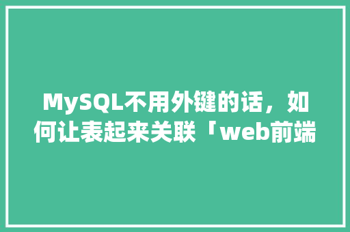 MySQL不用外键的话，如何让表起来关联「web前端与数据库绑定关系」