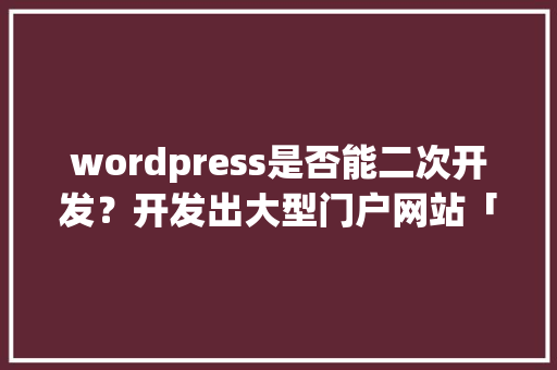 wordpress是否能二次开发？开发出大型门户网站「wordpress二开合适吗」