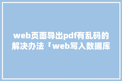 web页面导出pdf有乱码的解决办法「web写入数据库中文乱码」