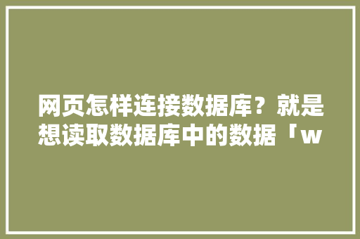 网页怎样连接数据库？就是想读取数据库中的数据「web怎么导入数据库」