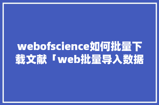webofscience如何批量下载文献「web批量导入数据库中的数据」