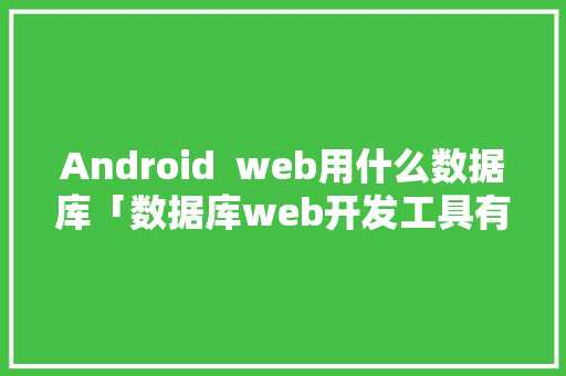 Android  web用什么数据库「数据库web开发工具有哪些」