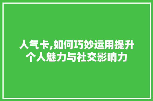 人气卡,如何巧妙运用提升个人魅力与社交影响力 WordPress教程