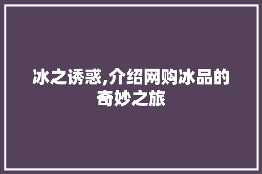 冰之诱惑,介绍网购冰品的奇妙之旅