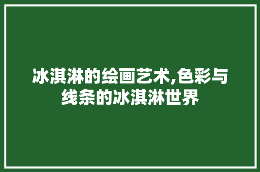 冰淇淋的绘画艺术,色彩与线条的冰淇淋世界