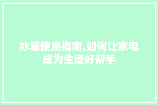 冰箱使用指南,如何让家电成为生活好帮手