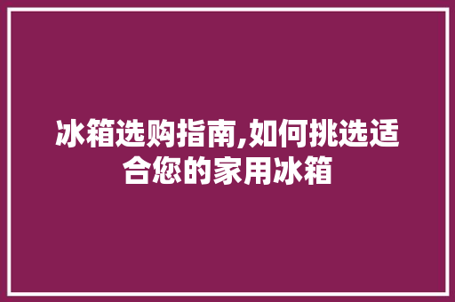 冰箱选购指南,如何挑选适合您的家用冰箱 服务器/数据库