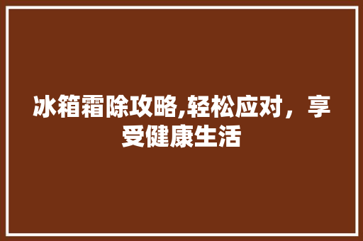 冰箱霜除攻略,轻松应对，享受健康生活
