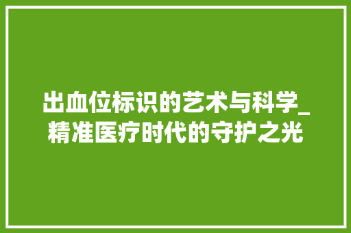 出血位标识的艺术与科学_精准医疗时代的守护之光