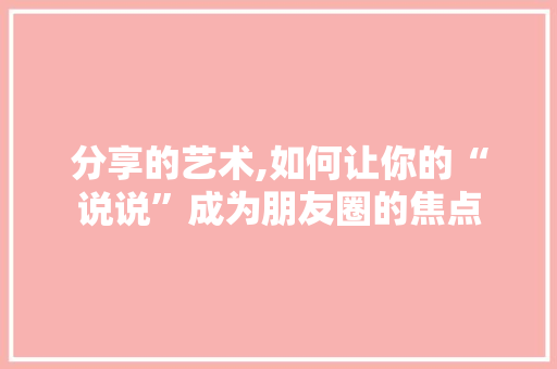 分享的艺术,如何让你的“说说”成为朋友圈的焦点