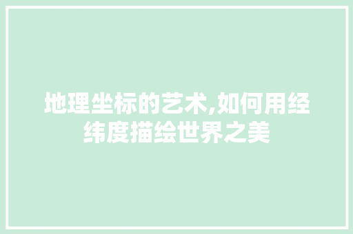 地理坐标的艺术,如何用经纬度描绘世界之美