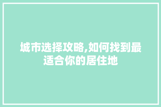 城市选择攻略,如何找到最适合你的居住地
