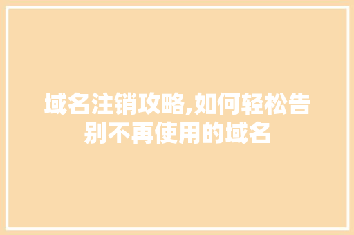 域名注销攻略,如何轻松告别不再使用的域名
