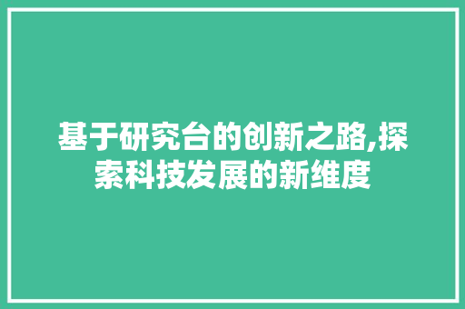基于研究台的创新之路,探索科技发展的新维度