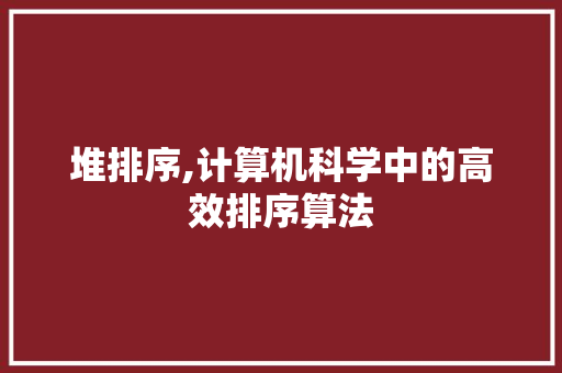 堆排序,计算机科学中的高效排序算法