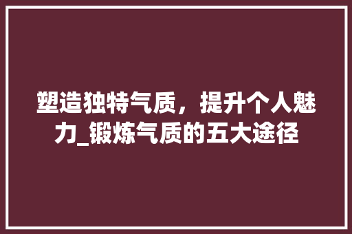 塑造独特气质，提升个人魅力_锻炼气质的五大途径 建站教程