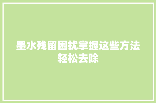 墨水残留困扰掌握这些方法轻松去除