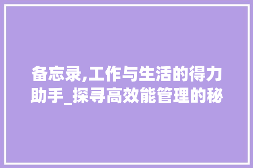 备忘录,工作与生活的得力助手_探寻高效能管理的秘密