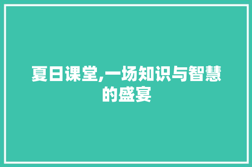 夏日课堂,一场知识与智慧的盛宴