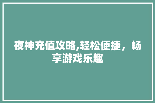 夜神充值攻略,轻松便捷，畅享游戏乐趣