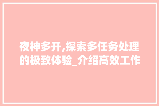 夜神多开,探索多任务处理的极致体验_介绍高效工作与娱乐的秘密武器