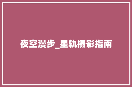 夜空漫步_星轨摄影指南