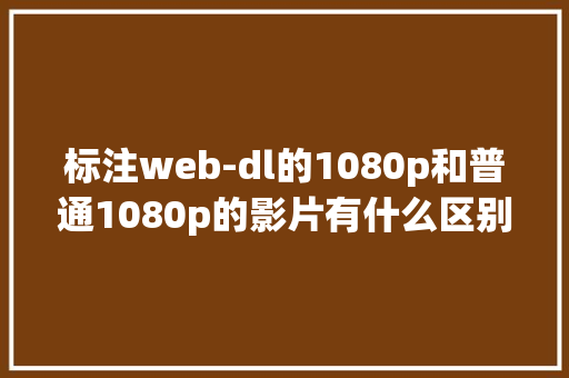 标注web-dl的1080p和普通1080p的影片有什么区别「web数据库删除视频怎么删」 SEO教程