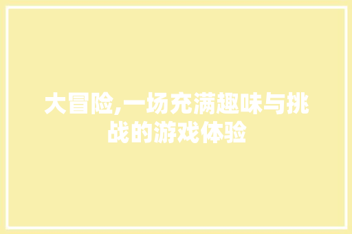 大冒险,一场充满趣味与挑战的游戏体验