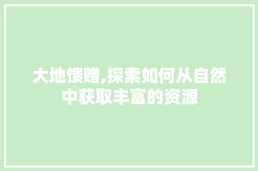 大地馈赠,探索如何从自然中获取丰富的资源