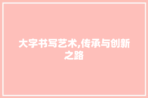 大字书写艺术,传承与创新之路