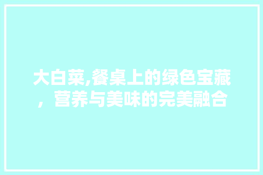 大白菜,餐桌上的绿色宝藏，营养与美味的完美融合 友链在线