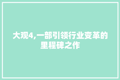 大观4,一部引领行业变革的里程碑之作
