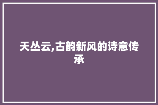 天丛云,古韵新风的诗意传承