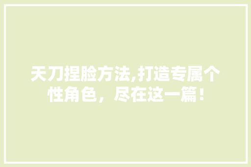 天刀捏脸方法,打造专属个性角色，尽在这一篇！ 友链在线