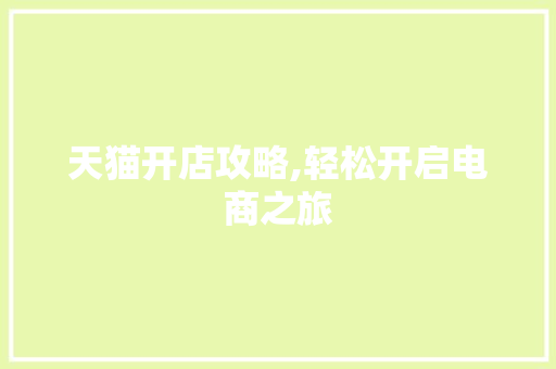 天猫开店攻略,轻松开启电商之旅
