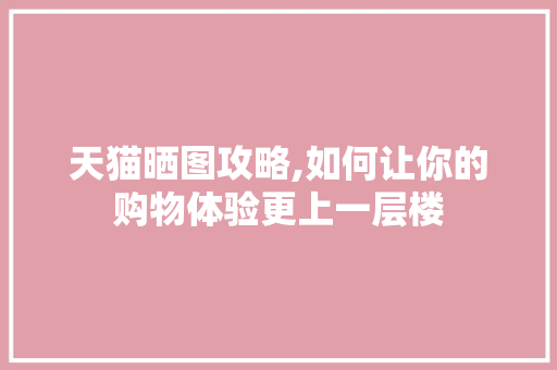 天猫晒图攻略,如何让你的购物体验更上一层楼