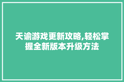 天谕游戏更新攻略,轻松掌握全新版本升级方法 建站教程