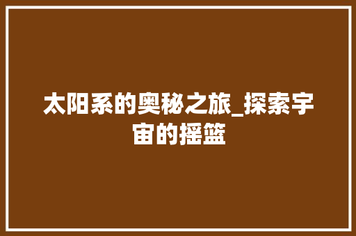 太阳系的奥秘之旅_探索宇宙的摇篮