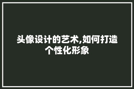 头像设计的艺术,如何打造个性化形象