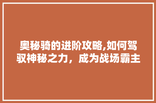 奥秘骑的进阶攻略,如何驾驭神秘之力，成为战场霸主