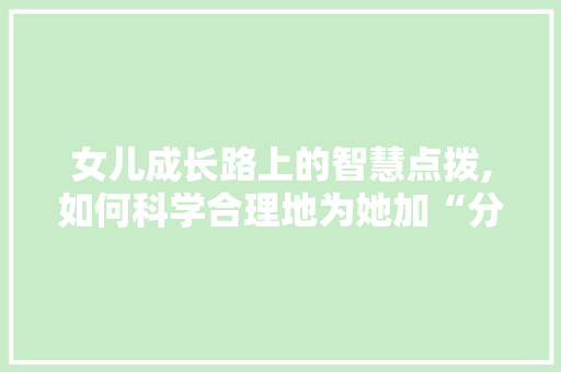女儿成长路上的智慧点拨,如何科学合理地为她加“分”