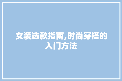 女装选款指南,时尚穿搭的入门方法
