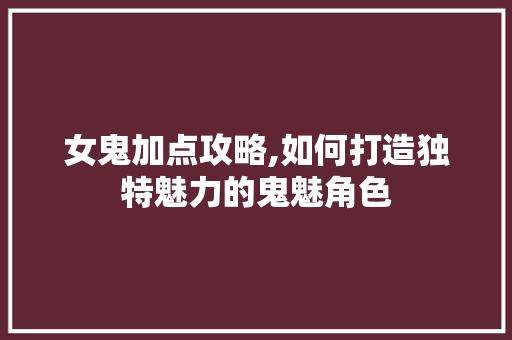 女鬼加点攻略,如何打造独特魅力的鬼魅角色 Web前端